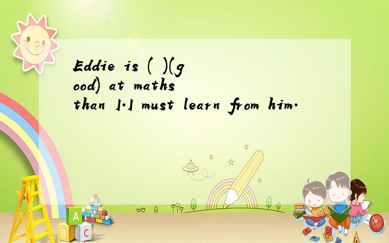 Eddie is ( )(good) at maths than I.I must learn from him.