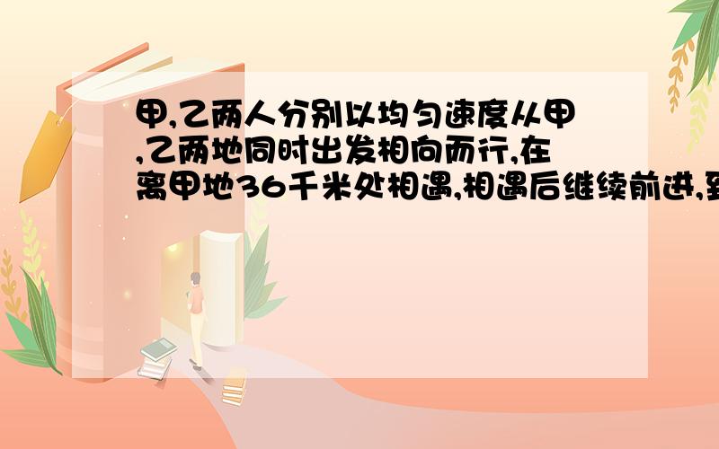 甲,乙两人分别以均匀速度从甲,乙两地同时出发相向而行,在离甲地36千米处相遇,相遇后继续前进,到达两地后及时返回,又在离