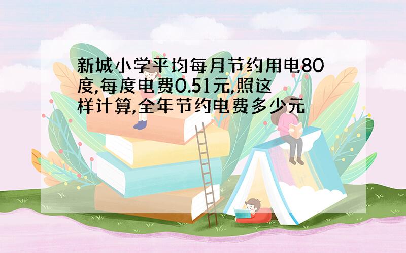 新城小学平均每月节约用电80度,每度电费0.51元,照这样计算,全年节约电费多少元��