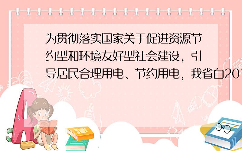 为贯彻落实国家关于促进资源节约型和环境友好型社会建设，引导居民合理用电、节约用电，我省自2012年7月1日起，在全省范围