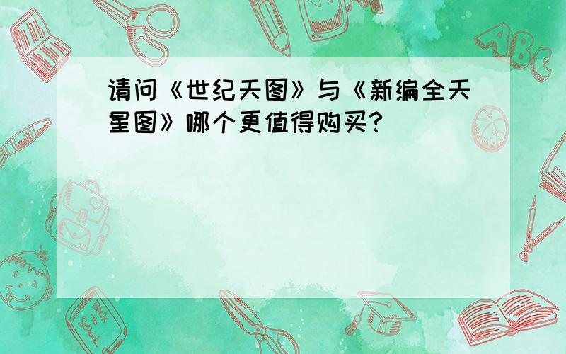 请问《世纪天图》与《新编全天星图》哪个更值得购买?