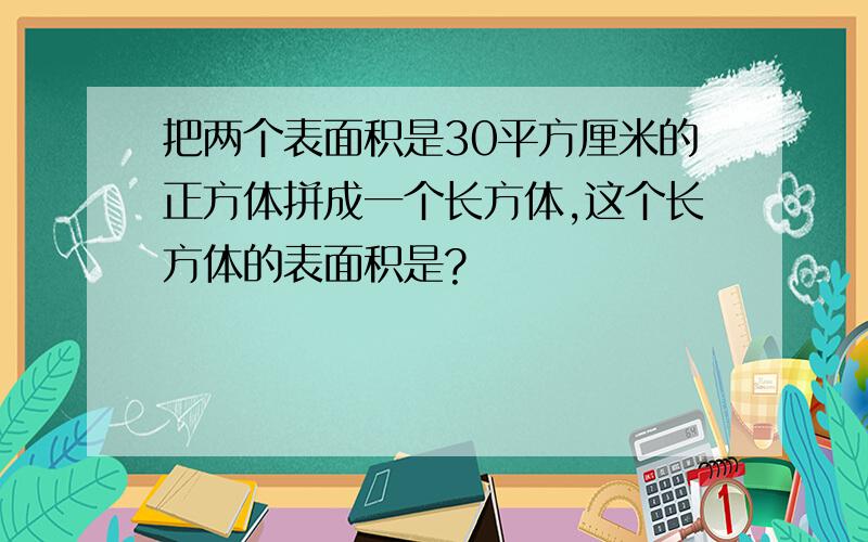 把两个表面积是30平方厘米的正方体拼成一个长方体,这个长方体的表面积是?