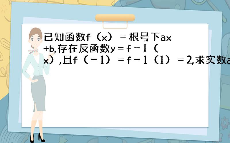 已知函数f（x）＝根号下ax+b,存在反函数y＝f－1（x）,且f（－1）＝f－1（1）＝2,求实数a,b的值