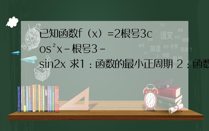 已知函数f（x）=2根号3cos²x-根号3-sin2x 求1：函数的最小正周期 2：函数最大值和最小值