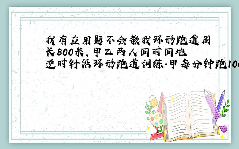 我有应用题不会教我环形跑道周长800米,甲乙两人同时同地逆时针沿环形跑道训练.甲每分钟跑100米,乙每分钟跑80米,甲乙