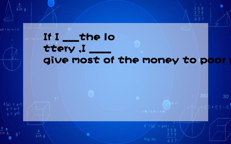 If I ___the lottery ,I ____ give most of the money to poor p