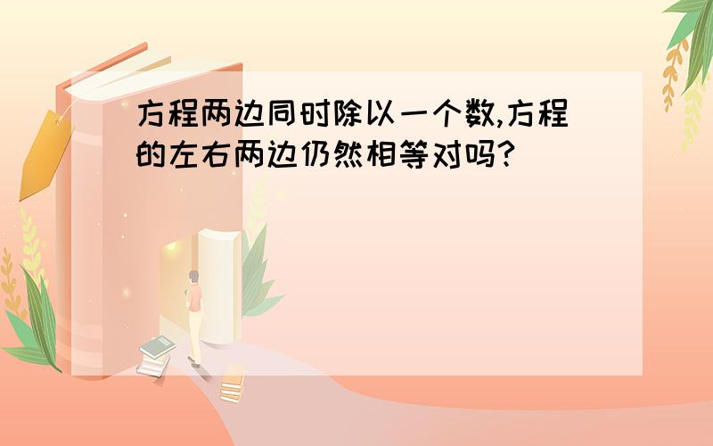 方程两边同时除以一个数,方程的左右两边仍然相等对吗?