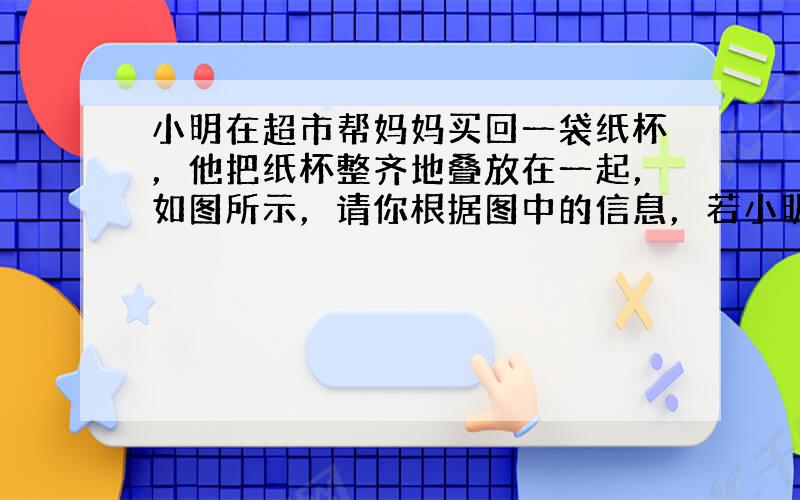 小明在超市帮妈妈买回一袋纸杯，他把纸杯整齐地叠放在一起，如图所示，请你根据图中的信息，若小明把100个纸杯整齐叠放在一起