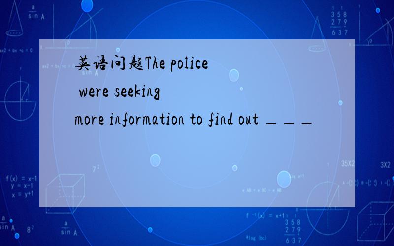 英语问题The police were seeking more information to find out ___