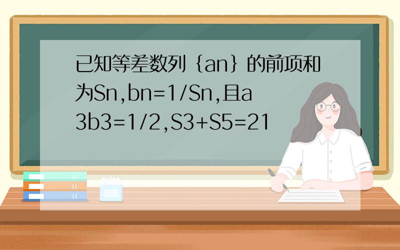 已知等差数列｛an｝的前项和为Sn,bn=1/Sn,且a3b3=1/2,S3+S5=21