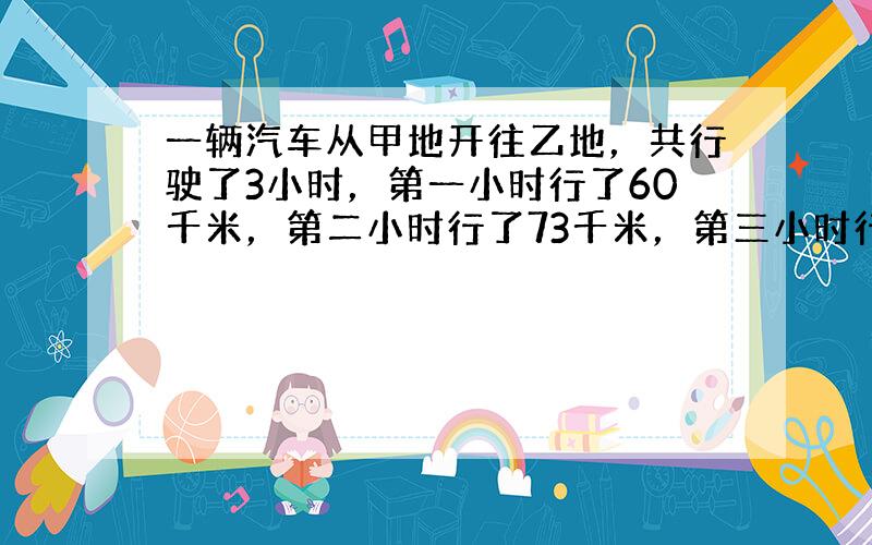 一辆汽车从甲地开往乙地，共行驶了3小时，第一小时行了60千米，第二小时行了73千米，第三小时行完全程的30%，甲乙两地相