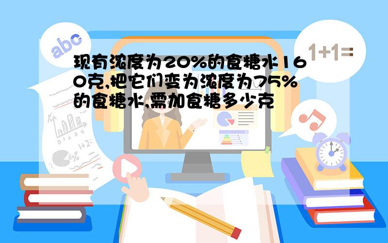 现有浓度为20%的食糖水160克,把它们变为浓度为75%的食糖水,需加食糖多少克