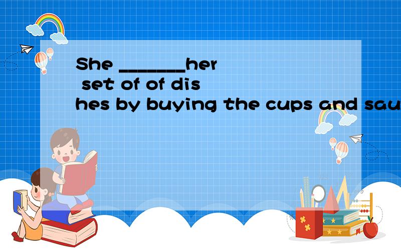 She _______her set of of dishes by buying the cups and sauce