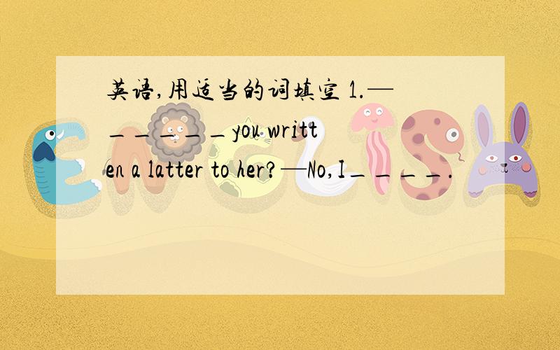 英语,用适当的词填空 1.—_____you written a latter to her?—No,I____.