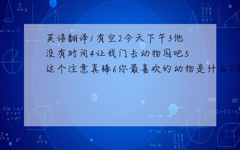 英语翻译1有空2今天下午3他没有时间4让我门去动物园吧5这个注意真棒6你最喜欢的动物是什么7几点了 3点整8 该是回家的