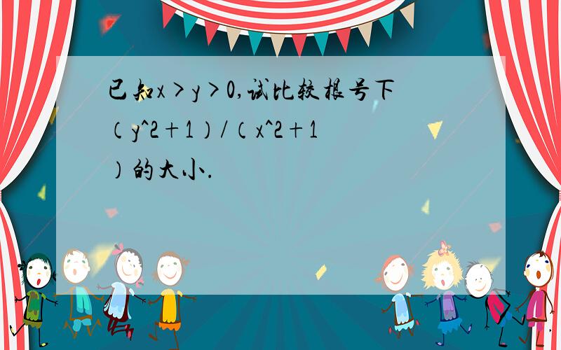 已知x>y>0,试比较根号下（y^2+1）/（x^2+1）的大小.