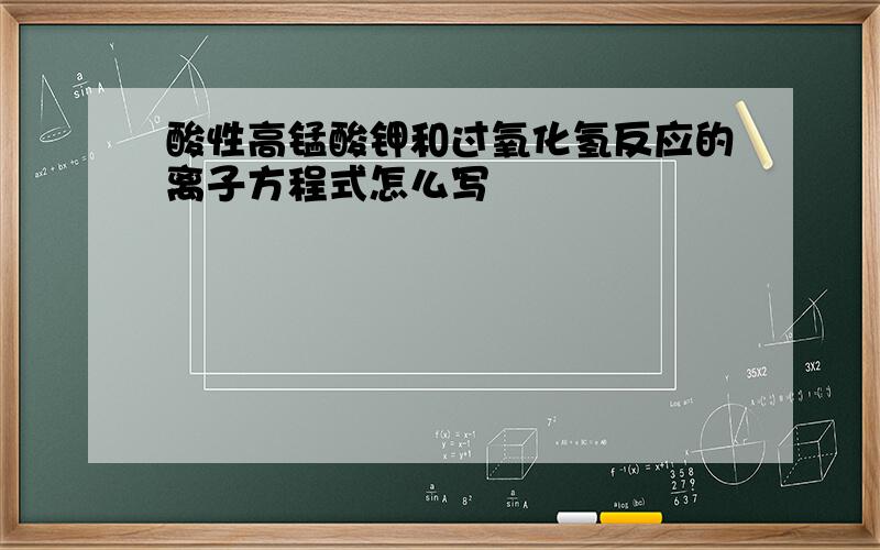 酸性高锰酸钾和过氧化氢反应的离子方程式怎么写