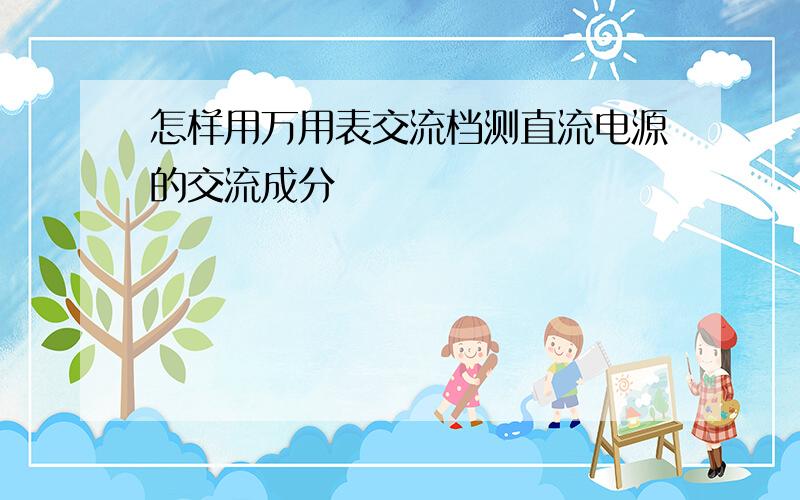 怎样用万用表交流档测直流电源的交流成分