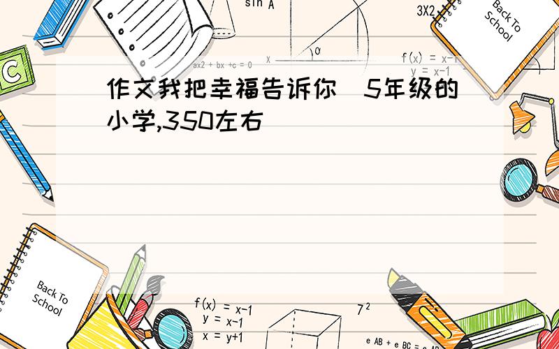 作文我把幸福告诉你(5年级的小学,350左右)