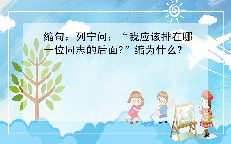 缩句：列宁问：“我应该排在哪一位同志的后面?”缩为什么?