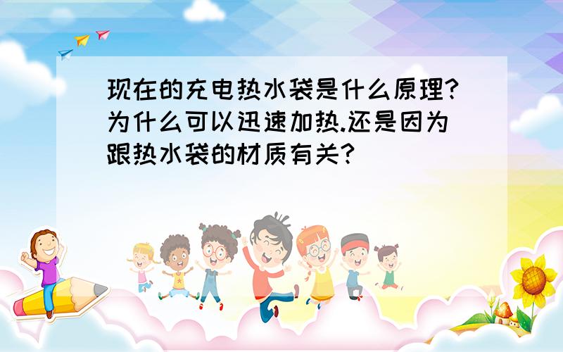 现在的充电热水袋是什么原理?为什么可以迅速加热.还是因为跟热水袋的材质有关?