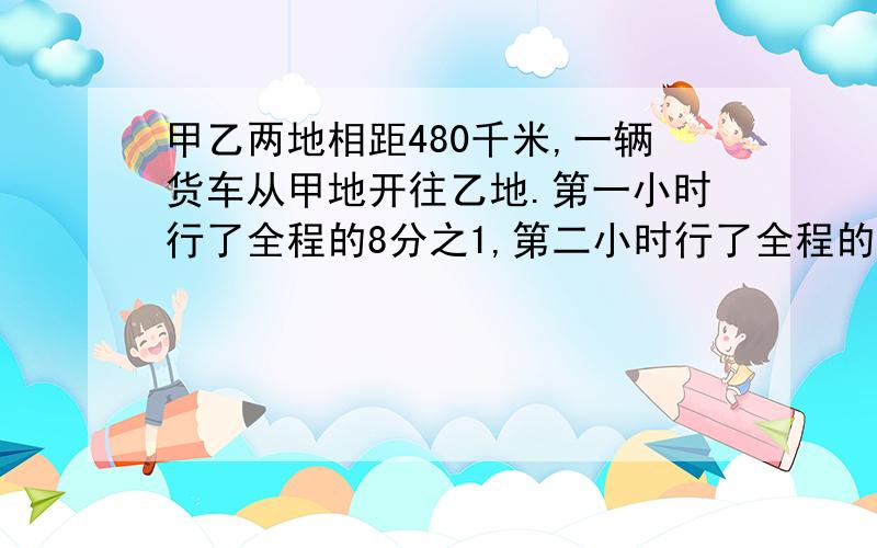 甲乙两地相距480千米,一辆货车从甲地开往乙地.第一小时行了全程的8分之1,第二小时行了全程的6分之1,两个小时共行了全