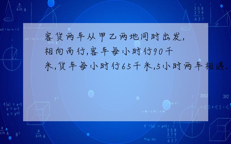 客货两车从甲乙两地同时出发,相向而行,客车每小时行90千米,货车每小时行65千米,5小时两车相遇,