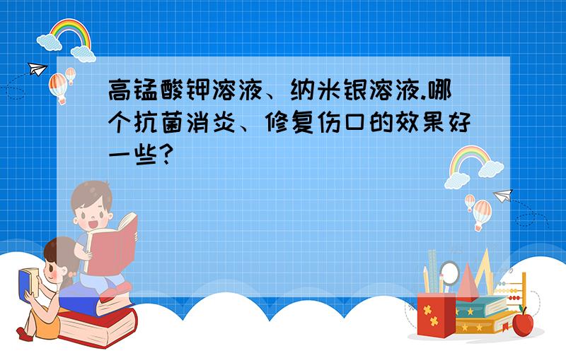 高锰酸钾溶液、纳米银溶液.哪个抗菌消炎、修复伤口的效果好一些?