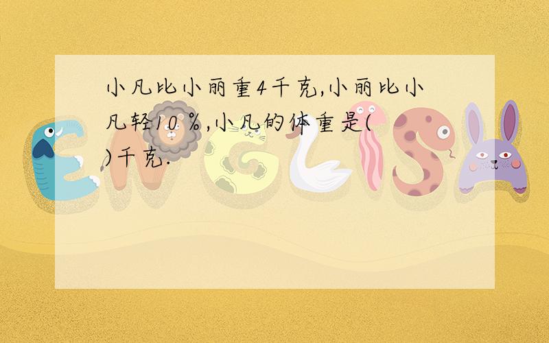 小凡比小丽重4千克,小丽比小凡轻10％,小凡的体重是( )千克.