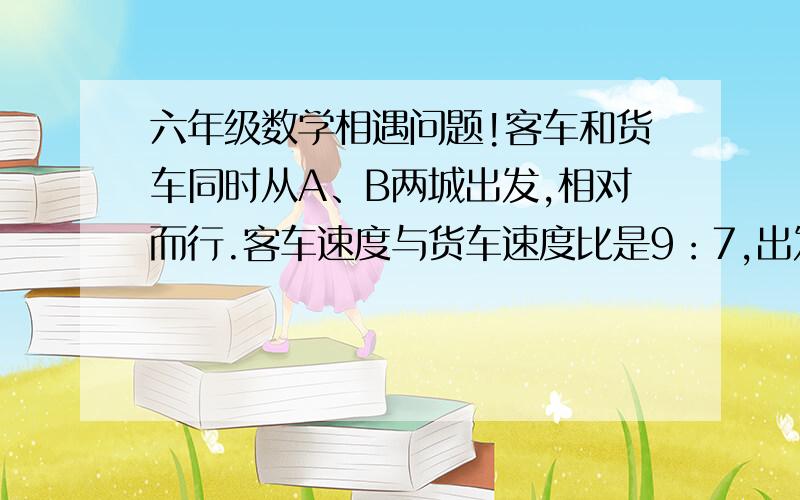 六年级数学相遇问题!客车和货车同时从A、B两城出发,相对而行.客车速度与货车速度比是9：7,出发3小时后,两车载距离两城