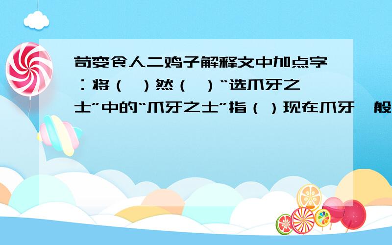 苟变食人二鸡子解释文中加点字：将（ ）然（ ）“选爪牙之士”中的“爪牙之士”指（）现在爪牙一般比喻（）