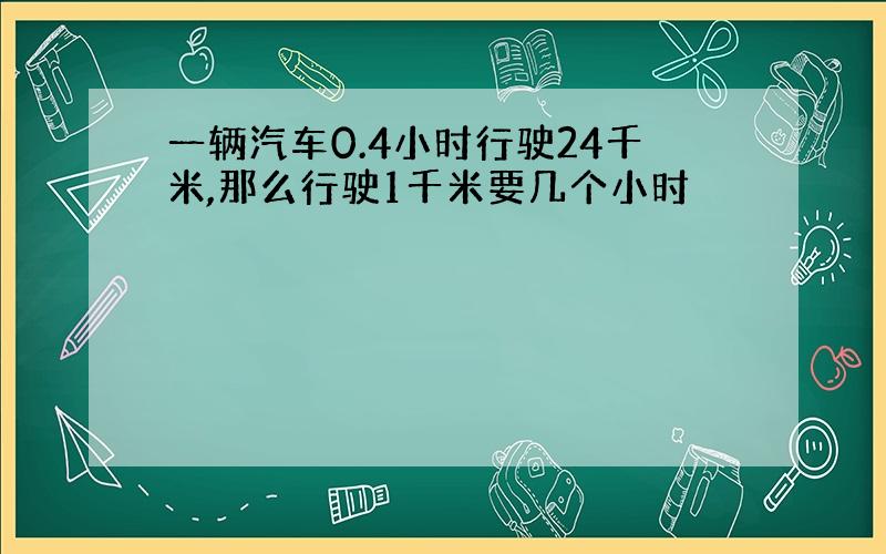 一辆汽车0.4小时行驶24千米,那么行驶1千米要几个小时