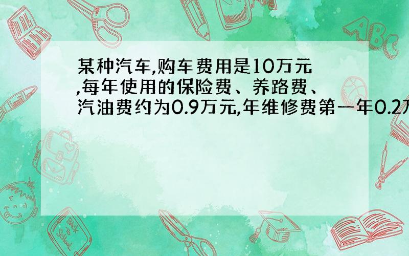 某种汽车,购车费用是10万元,每年使用的保险费、养路费、汽油费约为0.9万元,年维修费第一年0.2万元,以后逐