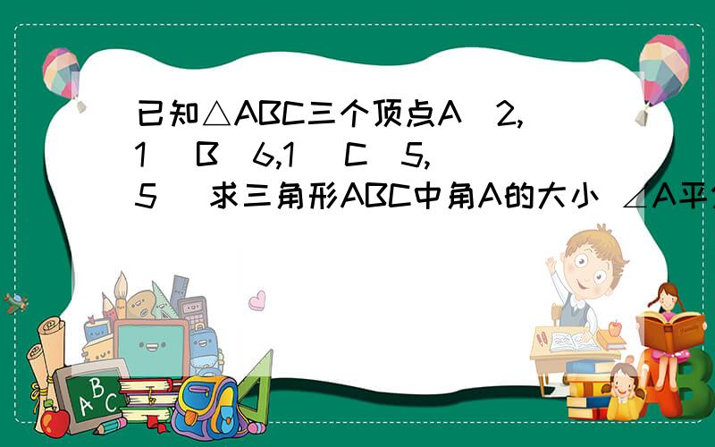 已知△ABC三个顶点A(2,1) B(6,1) C(5,5) 求三角形ABC中角A的大小 ∠A平分线所在直线的点方向是方