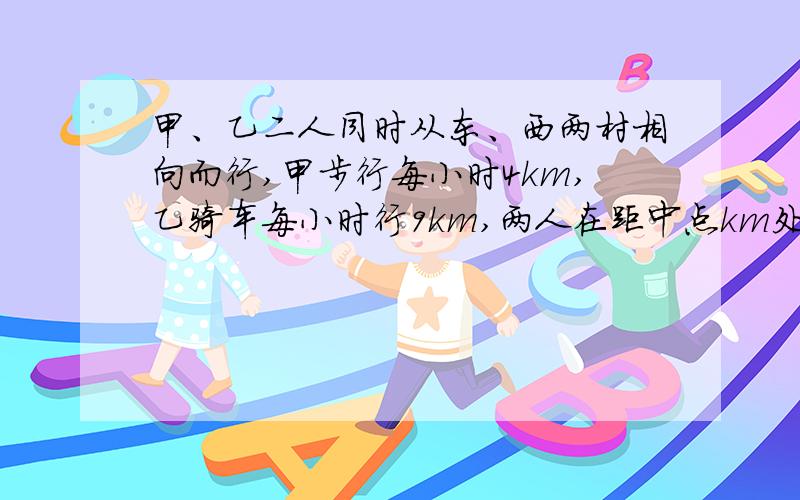 甲、乙二人同时从东、西两村相向而行,甲步行每小时4km,乙骑车每小时行9km,两人在距中点km处相遇,东西两村相距多少千