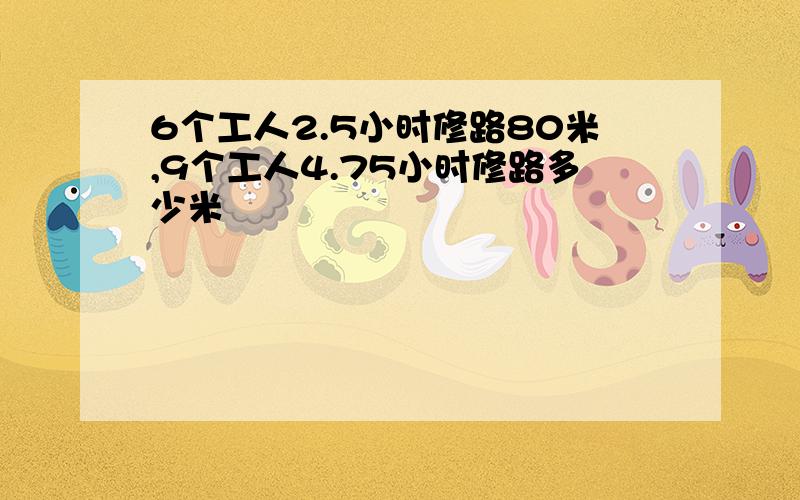 6个工人2.5小时修路80米,9个工人4.75小时修路多少米