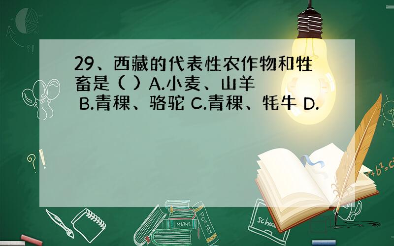 29、西藏的代表性农作物和牲畜是 ( ) A.小麦、山羊 B.青稞、骆驼 C.青稞、牦牛 D.