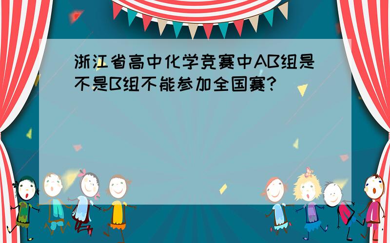 浙江省高中化学竞赛中AB组是不是B组不能参加全国赛?