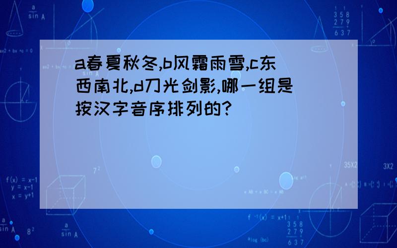 a春夏秋冬,b风霜雨雪,c东西南北,d刀光剑影,哪一组是按汉字音序排列的?