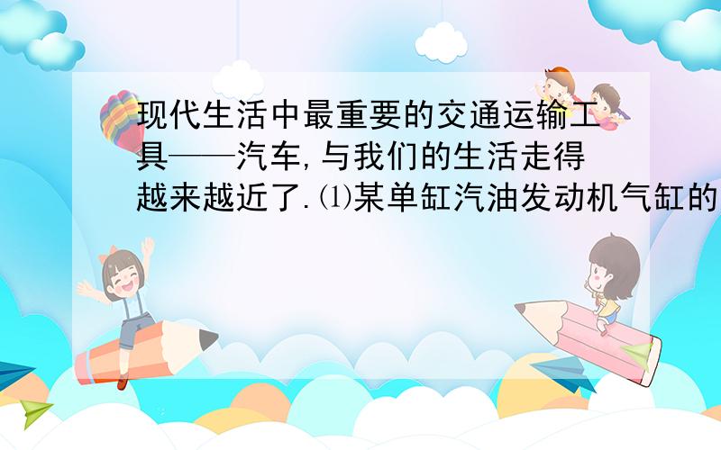 现代生活中最重要的交通运输工具——汽车,与我们的生活走得越来越近了.⑴某单缸汽油发动机气缸的活