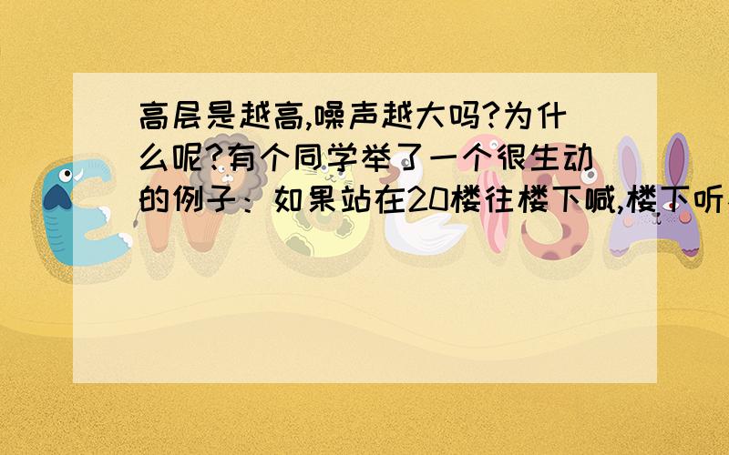 高层是越高,噪声越大吗?为什么呢?有个同学举了一个很生动的例子：如果站在20楼往楼下喊,楼下听不见,但是如果站在楼下往楼