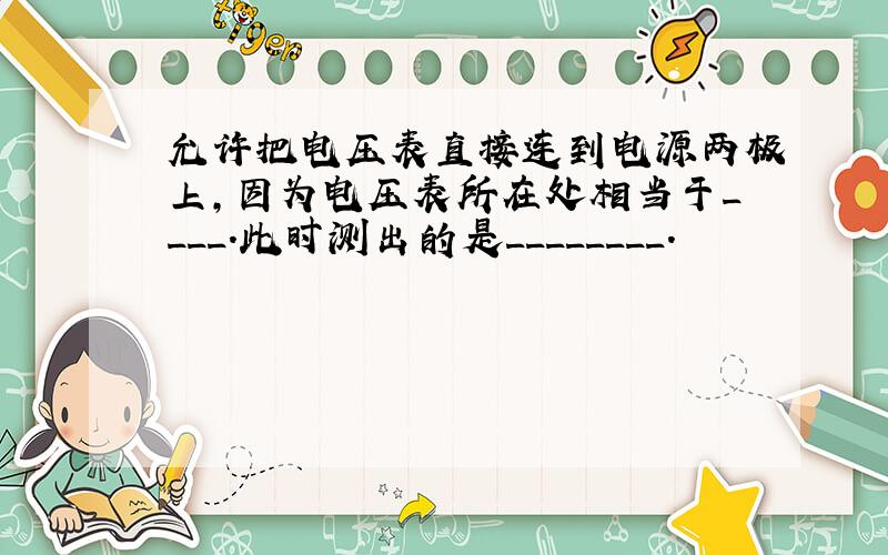 允许把电压表直接连到电源两极上,因为电压表所在处相当于____.此时测出的是________.