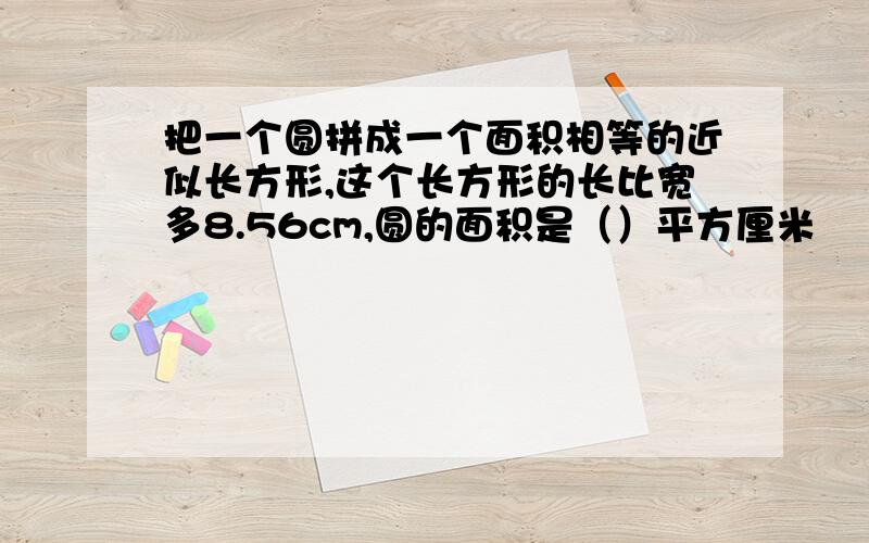 把一个圆拼成一个面积相等的近似长方形,这个长方形的长比宽多8.56cm,圆的面积是（）平方厘米