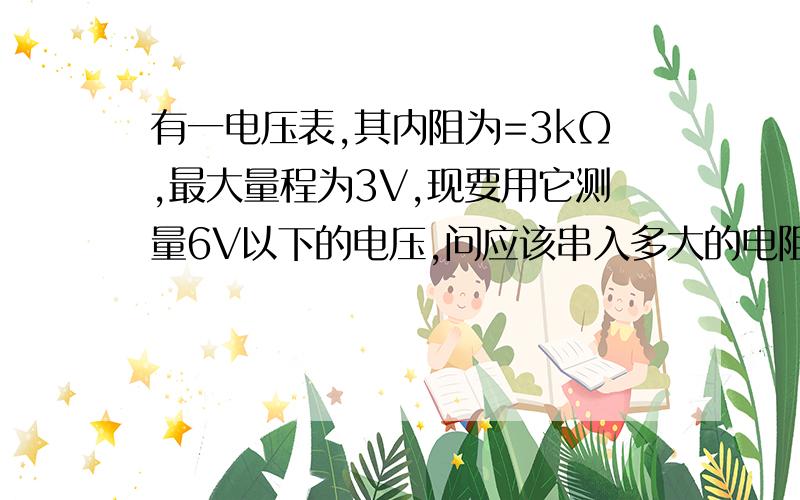 有一电压表,其内阻为=3kΩ,最大量程为3V,现要用它测量6V以下的电压,问应该串入多大的电阻才能使用?