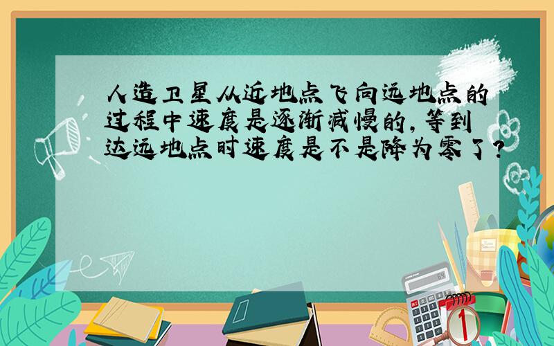 人造卫星从近地点飞向远地点的过程中速度是逐渐减慢的,等到达远地点时速度是不是降为零了?