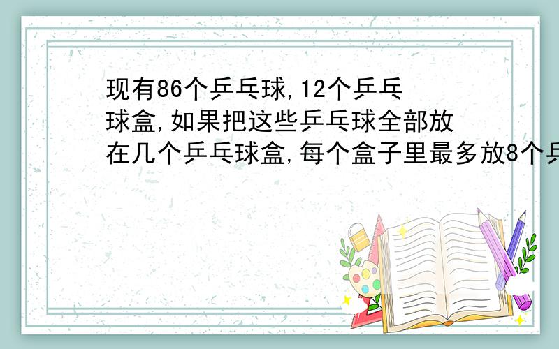 现有86个乒乓球,12个乒乓球盒,如果把这些乒乓球全部放在几个乒乓球盒,每个盒子里最多放8个乒乓球