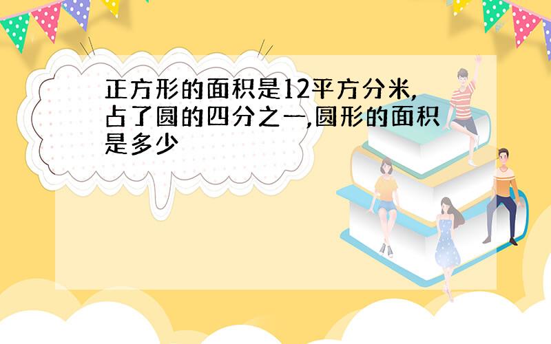 正方形的面积是12平方分米,占了圆的四分之一,圆形的面积是多少