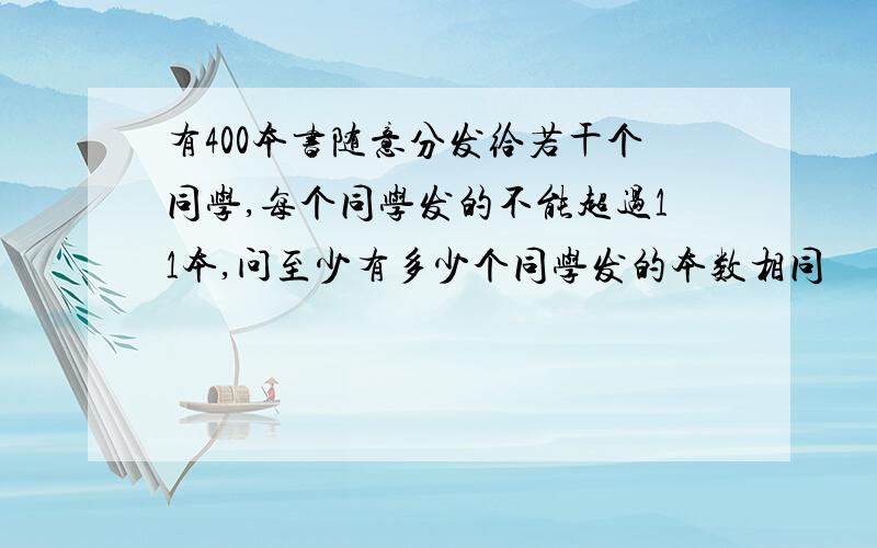 有400本书随意分发给若干个同学,每个同学发的不能超过11本,问至少有多少个同学发的本数相同