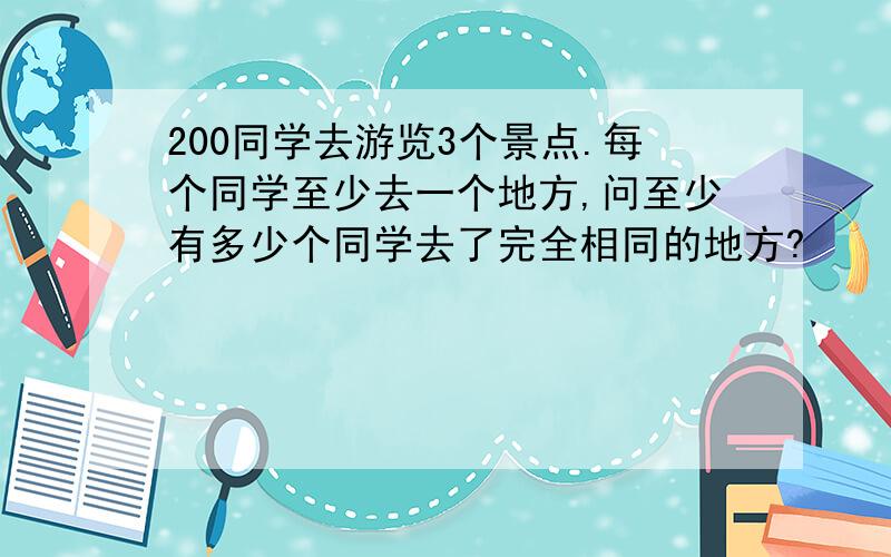 200同学去游览3个景点.每个同学至少去一个地方,问至少有多少个同学去了完全相同的地方?