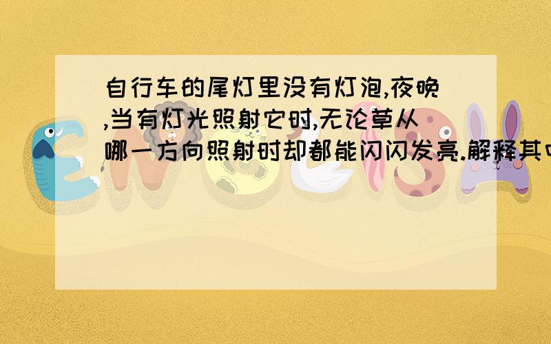 自行车的尾灯里没有灯泡,夜晚,当有灯光照射它时,无论草从哪一方向照射时却都能闪闪发亮.解释其中的奥